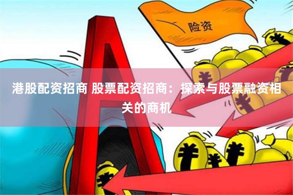 港股配资招商 股票配资招商：探索与股票融资相关的商机