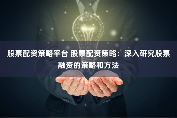 股票配资策略平台 股票配资策略：深入研究股票融资的策略和方法