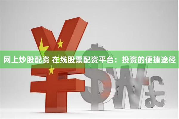 网上炒股配资 在线股票配资平台：投资的便捷途径