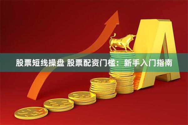 股票短线操盘 股票配资门槛：新手入门指南