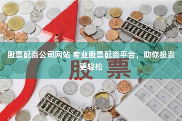 股票配资公司网站 专业股票配资平台，助你投资更轻松