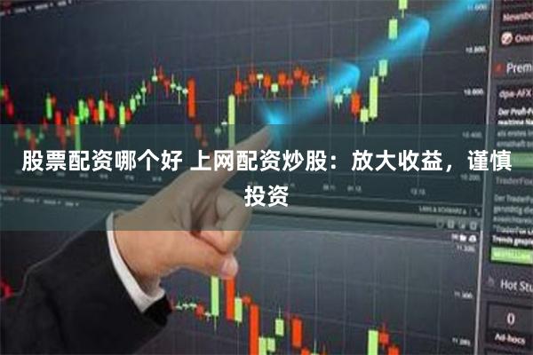 股票配资哪个好 上网配资炒股：放大收益，谨慎投资