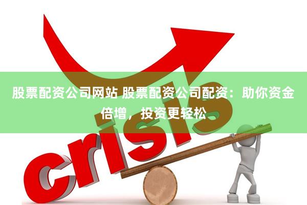 股票配资公司网站 股票配资公司配资：助你资金倍增，投资更轻松