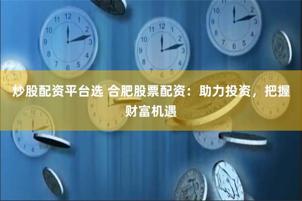 炒股配资平台选 合肥股票配资：助力投资，把握财富机遇