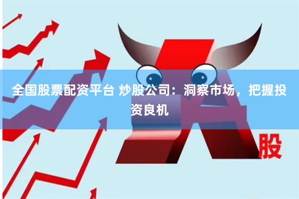 全国股票配资平台 炒股公司：洞察市场，把握投资良机