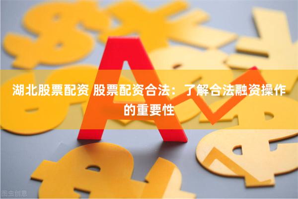 湖北股票配资 股票配资合法：了解合法融资操作的重要性