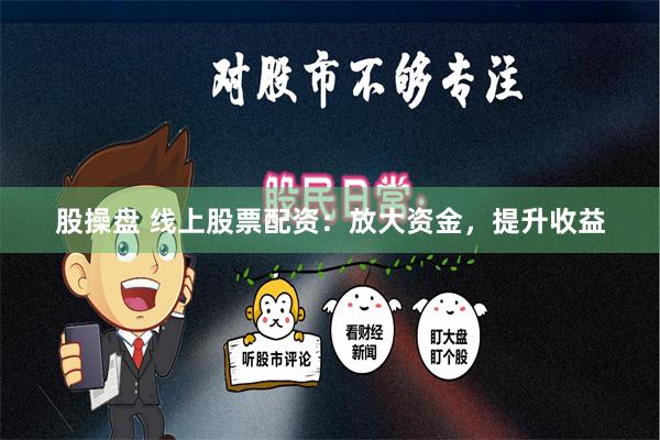 股操盘 线上股票配资：放大资金，提升收益