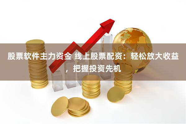 股票软件主力资金 线上股票配资：轻松放大收益，把握投资先机