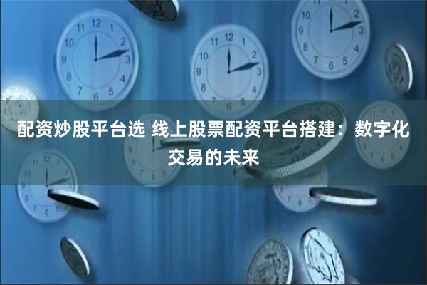 配资炒股平台选 线上股票配资平台搭建：数字化交易的未来