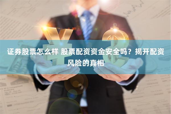 证券股票怎么样 股票配资资金安全吗？揭开配资风险的真相