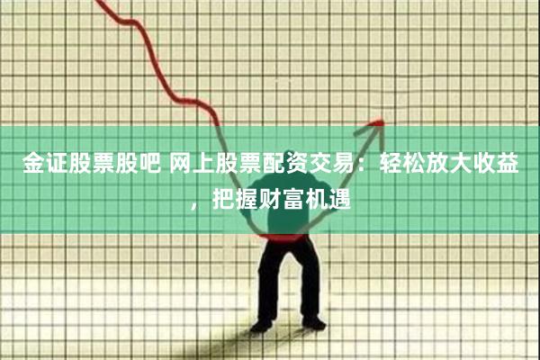 金证股票股吧 网上股票配资交易：轻松放大收益，把握财富机遇