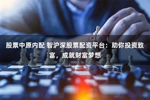 股票中原内配 智沪深股票配资平台：助你投资致富，成就财富梦想