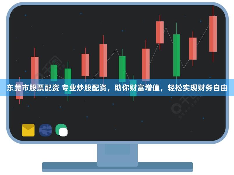 东莞市股票配资 专业炒股配资，助你财富增值，轻松实现财务自由