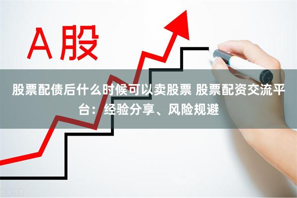 股票配债后什么时候可以卖股票 股票配资交流平台：经验分享、风险规避