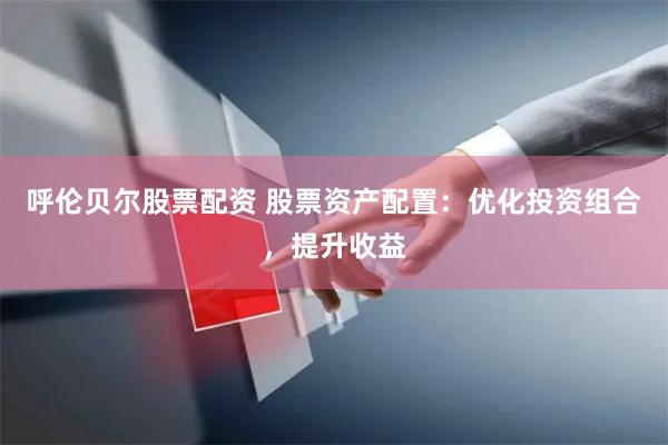 呼伦贝尔股票配资 股票资产配置：优化投资组合，提升收益