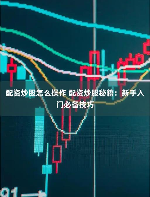 配资炒股怎么操作 配资炒股秘籍：新手入门必备技巧