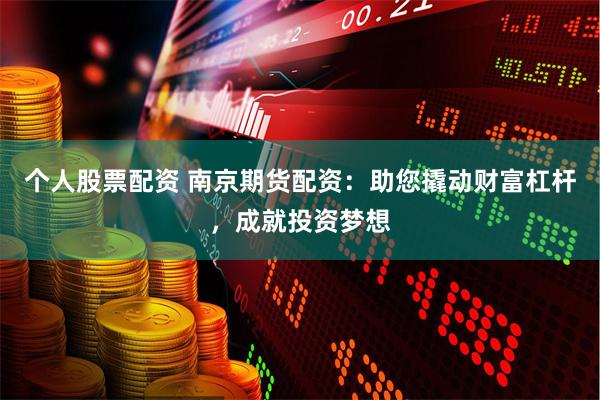 个人股票配资 南京期货配资：助您撬动财富杠杆，成就投资梦想