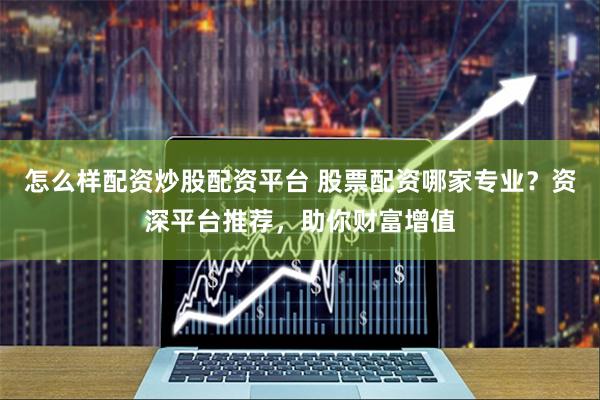 怎么样配资炒股配资平台 股票配资哪家专业？资深平台推荐，助你财富增值