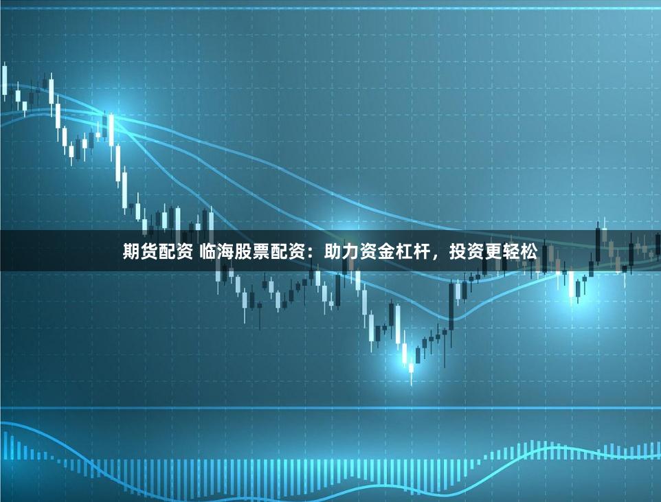 期货配资 临海股票配资：助力资金杠杆，投资更轻松