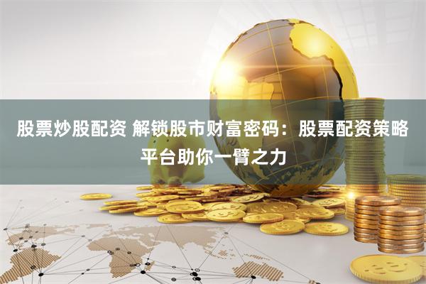股票炒股配资 解锁股市财富密码：股票配资策略平台助你一臂之力