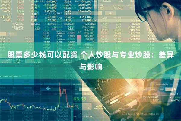 股票多少钱可以配资 个人炒股与专业炒股：差异与影响