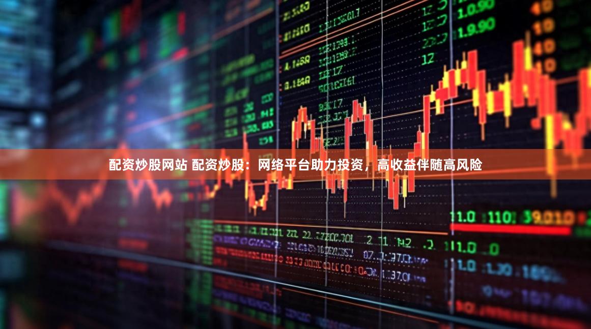 配资炒股网站 配资炒股：网络平台助力投资，高收益伴随高风险