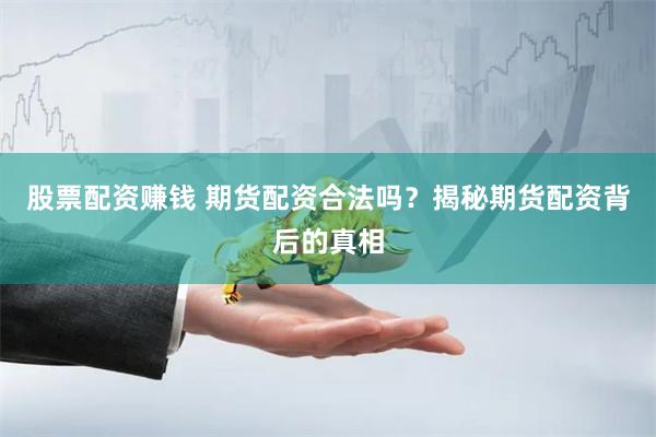 股票配资赚钱 期货配资合法吗？揭秘期货配资背后的真相