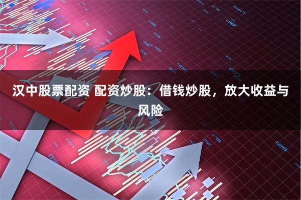 汉中股票配资 配资炒股：借钱炒股，放大收益与风险