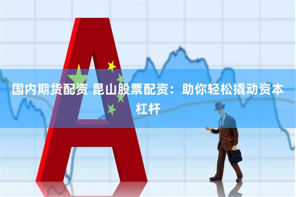 国内期货配资 昆山股票配资：助你轻松撬动资本杠杆
