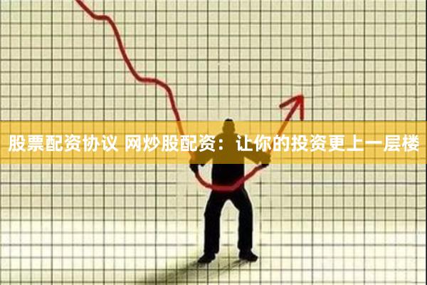 股票配资协议 网炒股配资：让你的投资更上一层楼