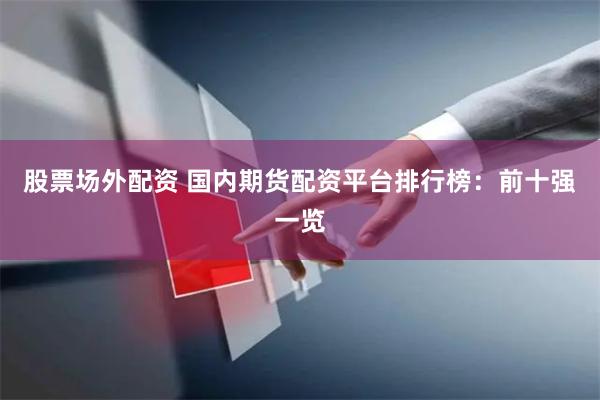 股票场外配资 国内期货配资平台排行榜：前十强一览