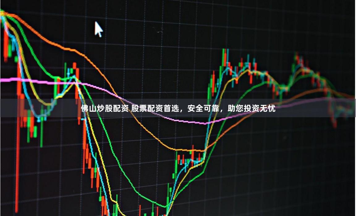 佛山炒股配资 股票配资首选，安全可靠，助您投资无忧