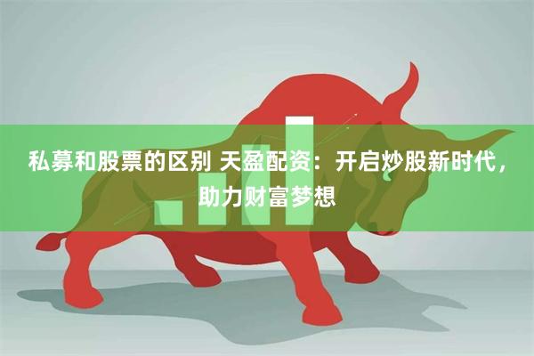 私募和股票的区别 天盈配资：开启炒股新时代，助力财富梦想