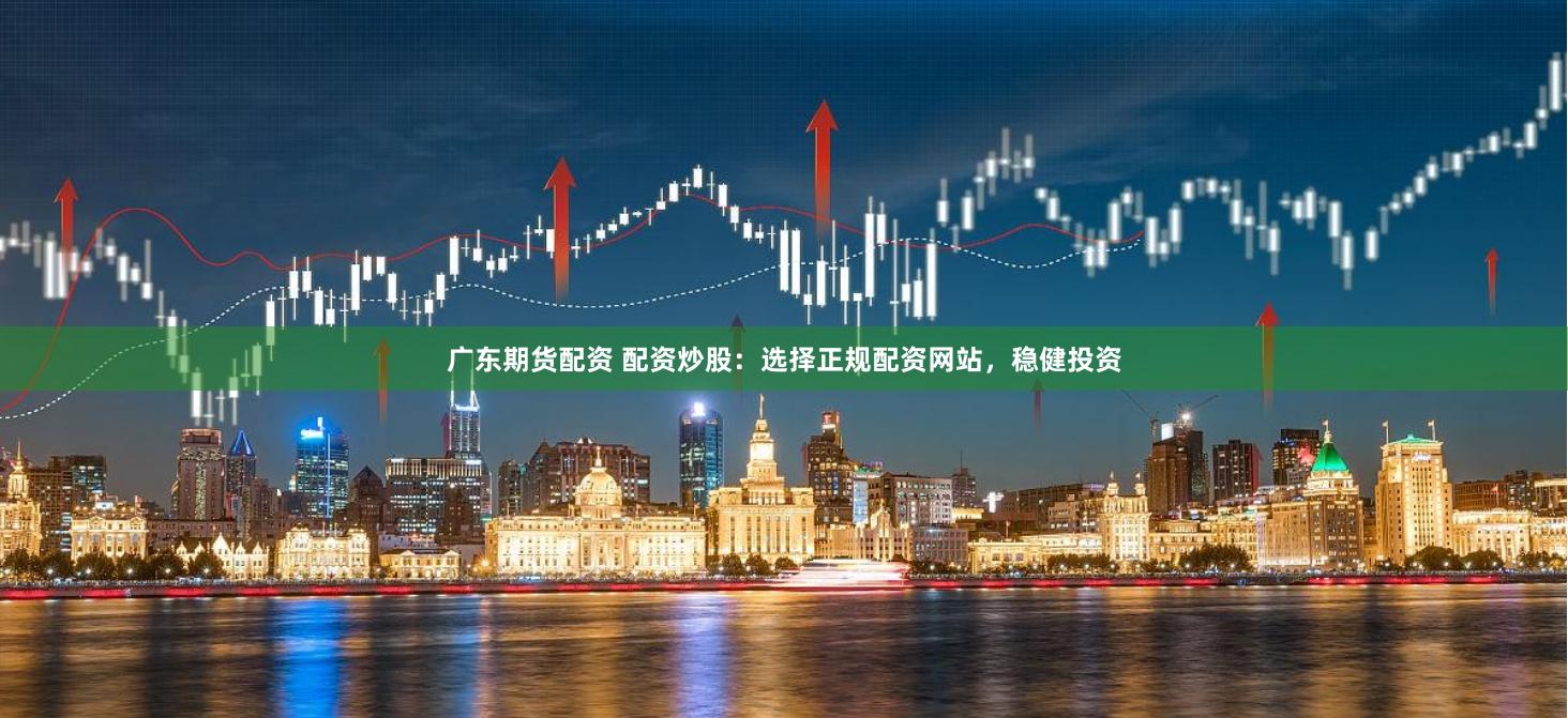 广东期货配资 配资炒股：选择正规配资网站，稳健投资