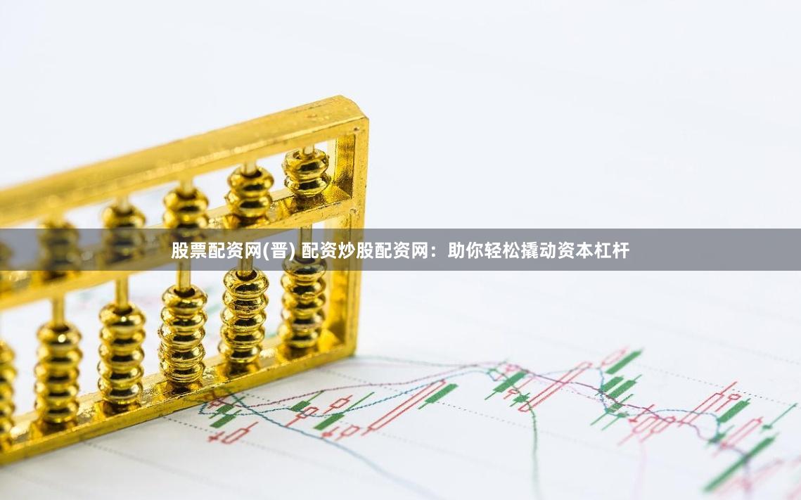 股票配资网(晋) 配资炒股配资网：助你轻松撬动资本杠杆