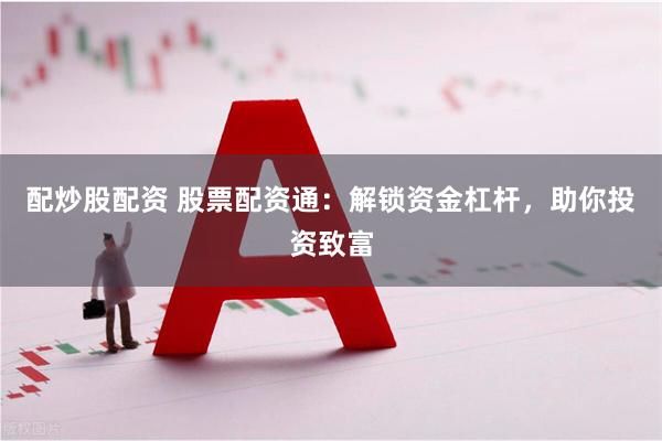 配炒股配资 股票配资通：解锁资金杠杆，助你投资致富