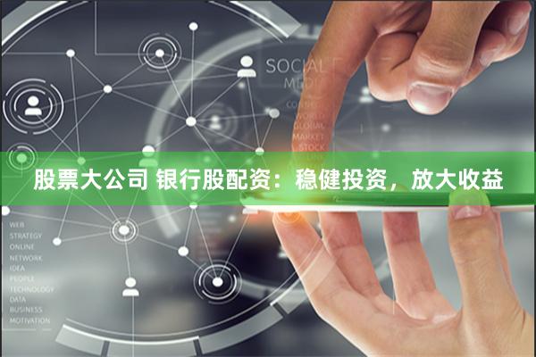 股票大公司 银行股配资：稳健投资，放大收益