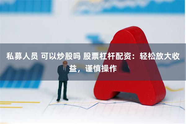 私募人员 可以炒股吗 股票杠杆配资：轻松放大收益，谨慎操作