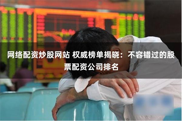 网络配资炒股网站 权威榜单揭晓：不容错过的股票配资公司排名