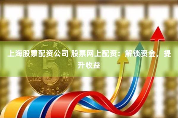 上海股票配资公司 股票网上配资：解锁资金，提升收益