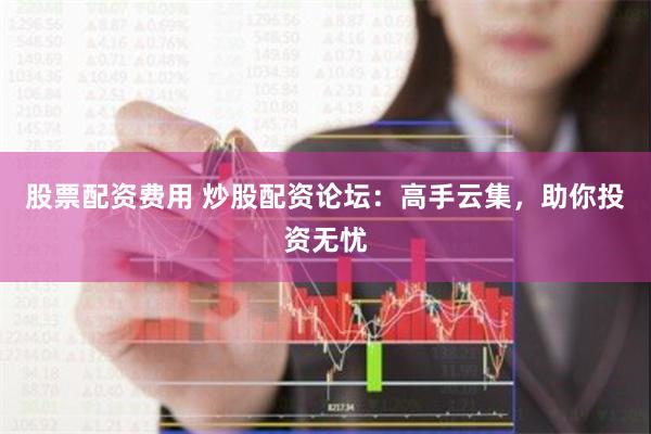 股票配资费用 炒股配资论坛：高手云集，助你投资无忧