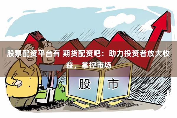 股票配资平台有 期货配资吧：助力投资者放大收益，掌控市场