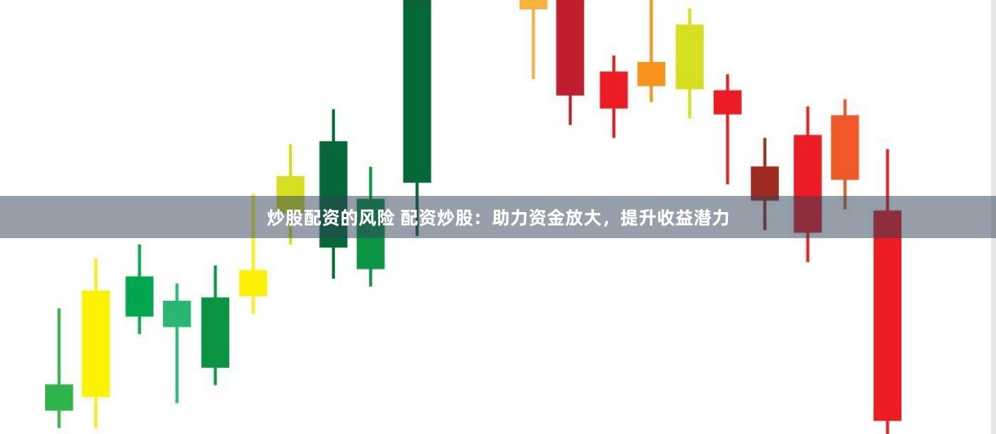 炒股配资的风险 配资炒股：助力资金放大，提升收益潜力