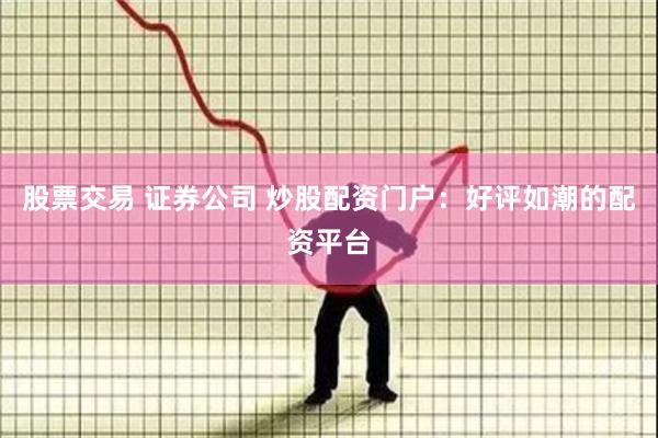 股票交易 证券公司 炒股配资门户：好评如潮的配资平台