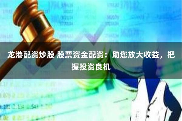 龙港配资炒股 股票资金配资：助您放大收益，把握投资良机