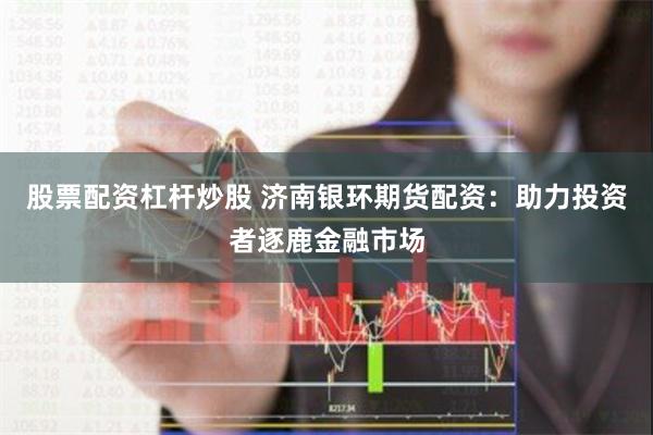 股票配资杠杆炒股 济南银环期货配资：助力投资者逐鹿金融市场