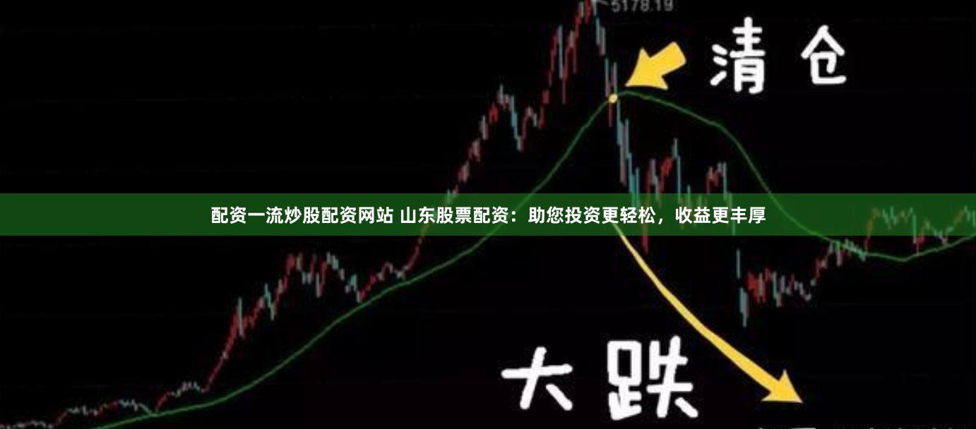 配资一流炒股配资网站 山东股票配资：助您投资更轻松，收益更丰厚