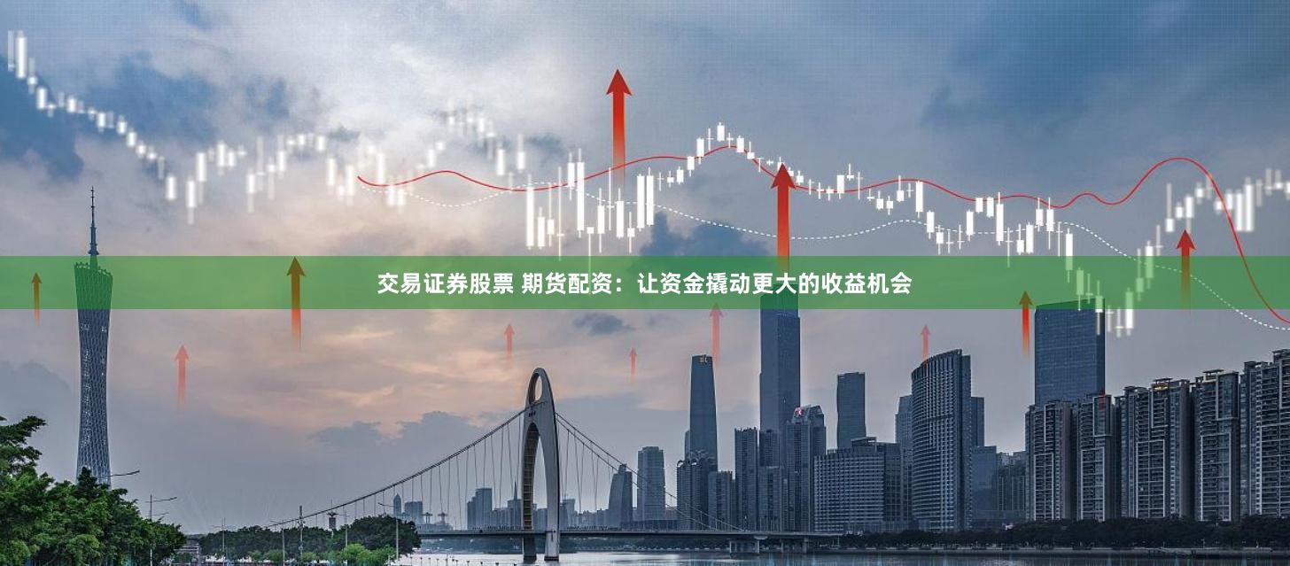 交易证券股票 期货配资：让资金撬动更大的收益机会