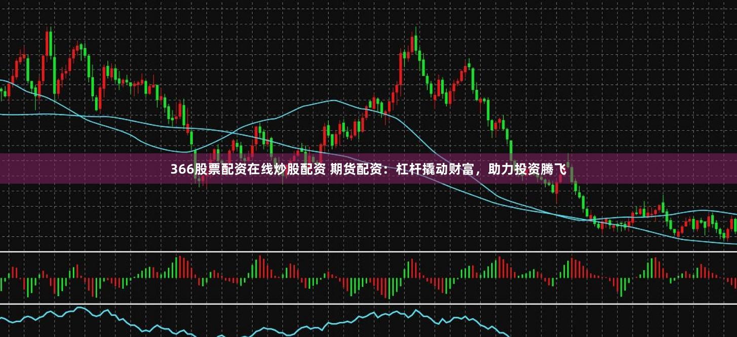 366股票配资在线炒股配资 期货配资：杠杆撬动财富，助力投资腾飞
