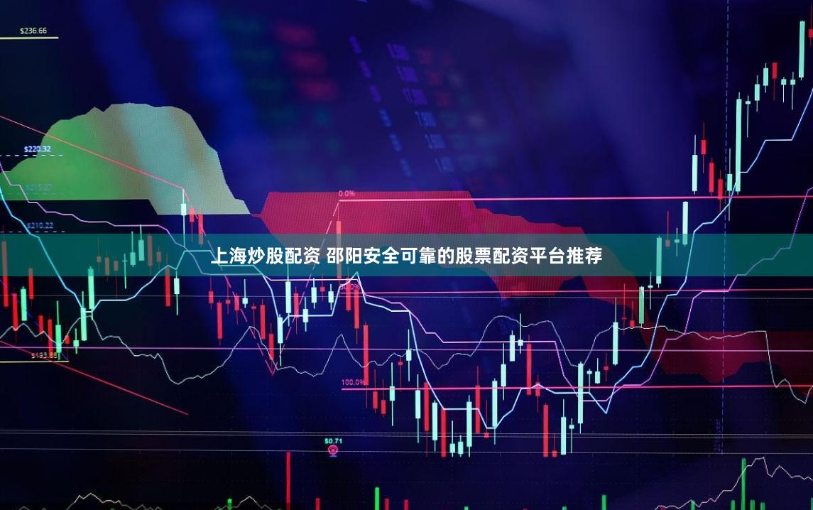 上海炒股配资 邵阳安全可靠的股票配资平台推荐